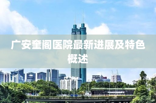 广安奎阁医院最新进展及特色概述