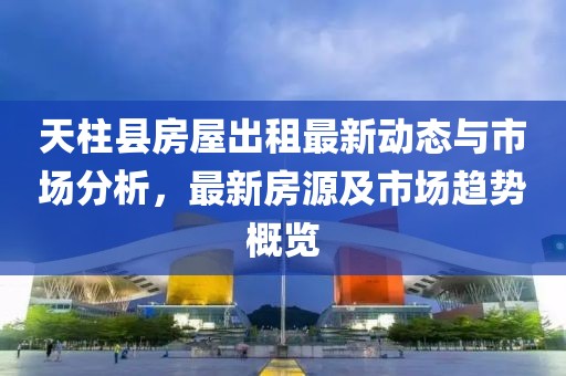 天柱县房屋出租最新动态与市场分析，最新房源及市场趋势概览