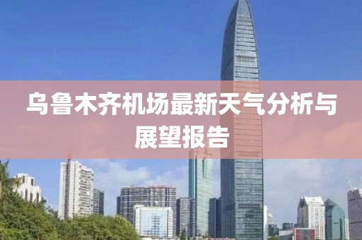 乌鲁木齐机场最新天气分析与展望报告