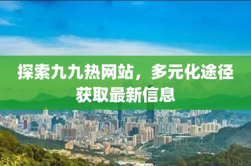 探索九九热网站，多元化途径获取最新信息