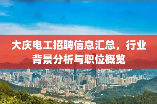 大庆电工招聘信息汇总，行业背景分析与职位概览