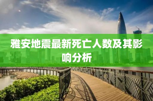 雅安地震最新死亡人数及其影响分析