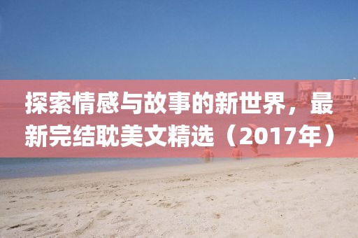 探索情感与故事的新世界，最新完结耽美文精选（2017年）