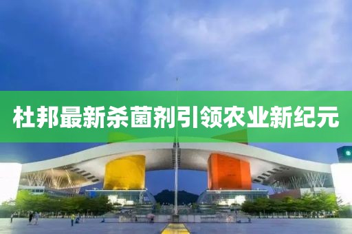 杜邦最新杀菌剂引领农业新纪元