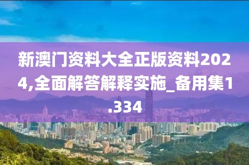 新澳门资料大全正版资料2024,全面解答解释实施_备用集1.334
