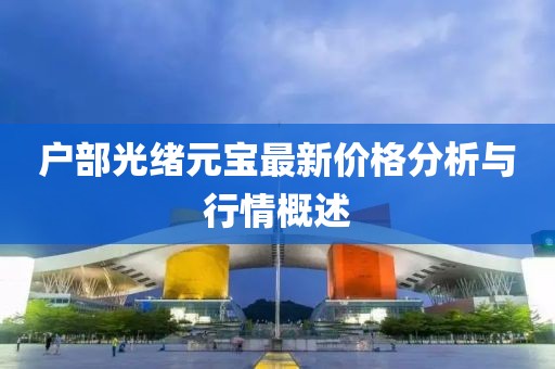 户部光绪元宝最新价格分析与行情概述