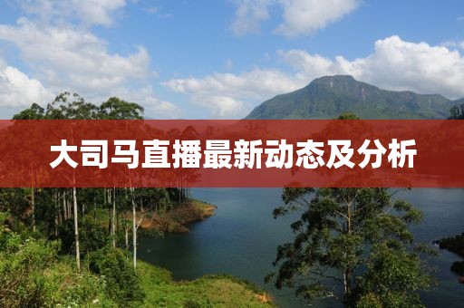 大司马直播最新动态及分析