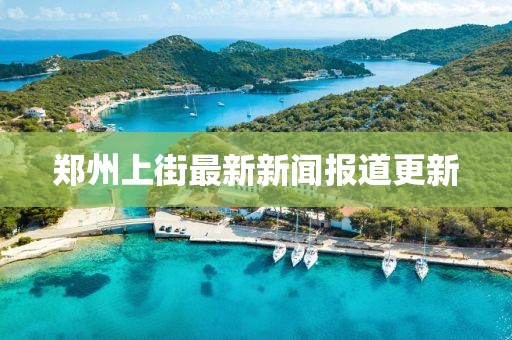 郑州上街最新新闻报道更新