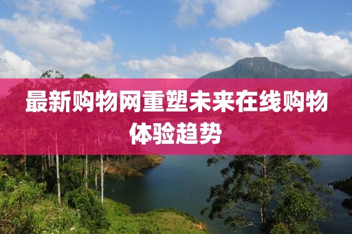 最新购物网重塑未来在线购物体验趋势