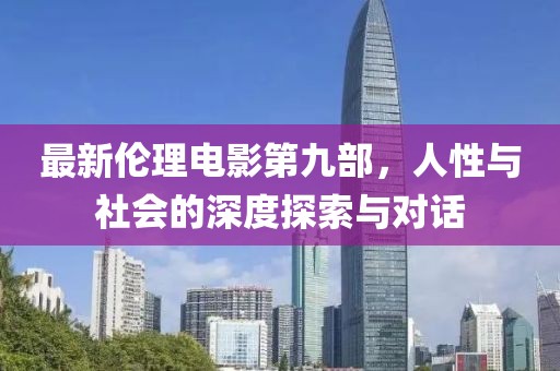 最新伦理电影第九部，人性与社会的深度探索与对话