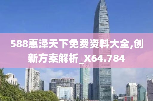 588惠泽天下免费资料大全,创新方案解析_X64.784