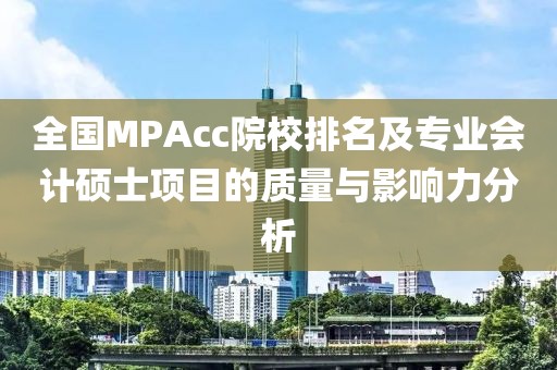 全国MPAcc院校排名及专业会计硕士项目的质量与影响力分析