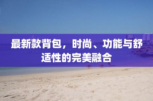 最新款背包，时尚、功能与舒适性的完美融合