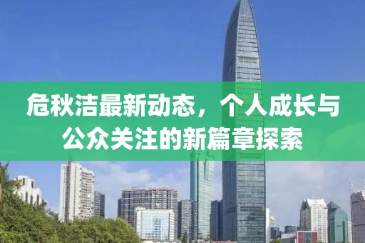 危秋洁最新动态，个人成长与公众关注的新篇章探索