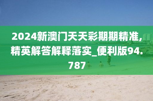 2024新澳门天天彩期期精准,精英解答解释落实_便利版94.787