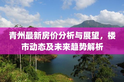 青州最新房价分析与展望，楼市动态及未来趋势解析
