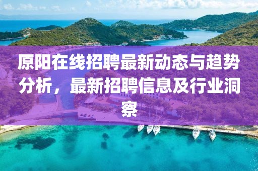原阳在线招聘最新动态与趋势分析，最新招聘信息及行业洞察