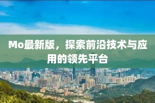 Mo最新版，探索前沿技术与应用的领先平台