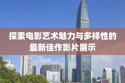 探索电影艺术魅力与多样性的最新佳作影片展示