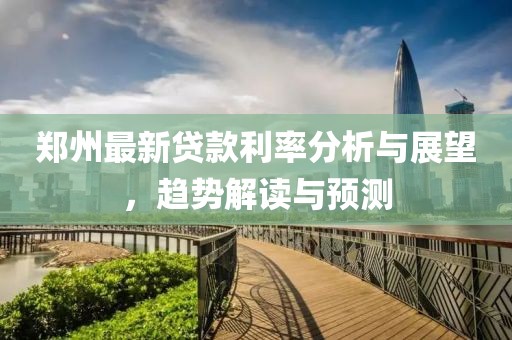 郑州最新贷款利率分析与展望，趋势解读与预测