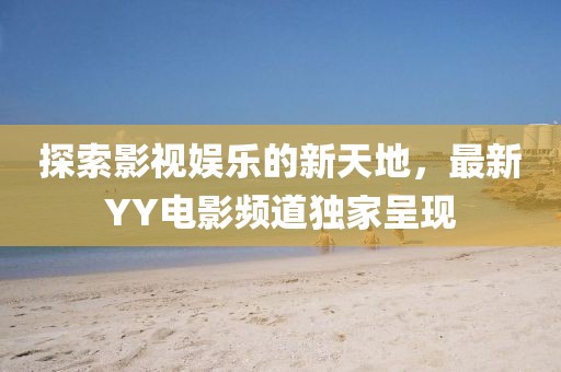 探索影视娱乐的新天地，最新YY电影频道独家呈现