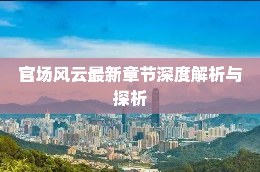 官场风云最新章节深度解析与探析