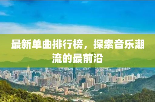 最新单曲排行榜，探索音乐潮流的最前沿