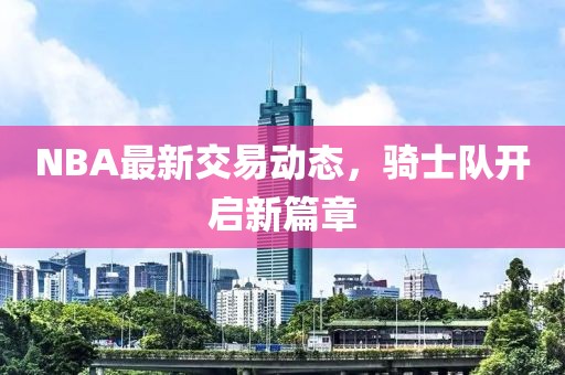 NBA最新交易动态，骑士队开启新篇章