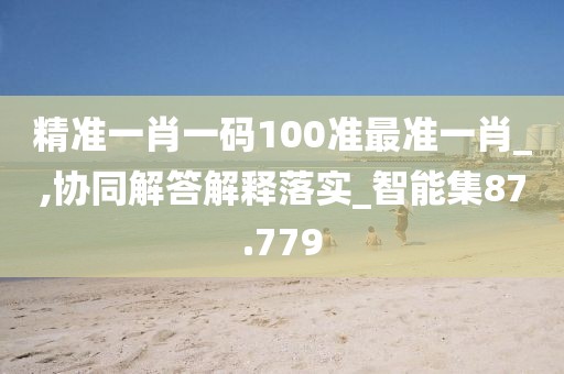 精准一肖一码100准最准一肖_,协同解答解释落实_智能集87.779