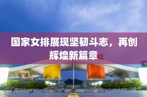 国家女排展现坚韧斗志，再创辉煌新篇章