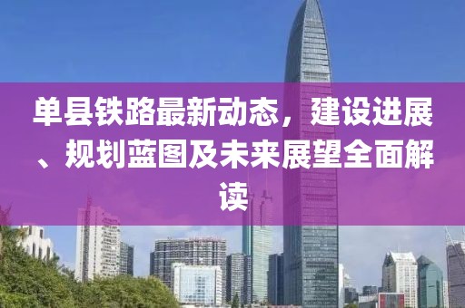 单县铁路最新动态，建设进展、规划蓝图及未来展望全面解读