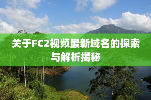 关于FC2视频最新域名的探索与解析揭秘