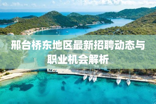 邢台桥东地区最新招聘动态与职业机会解析