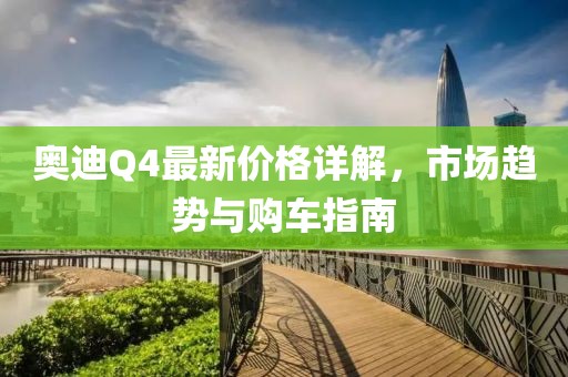 奥迪Q4最新价格详解，市场趋势与购车指南