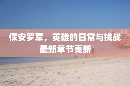 保安罗军，英雄的日常与挑战最新章节更新