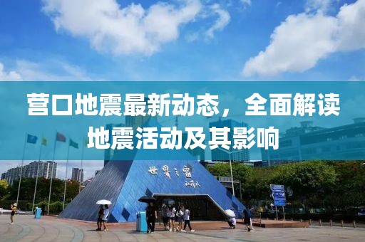 营口地震最新动态，全面解读地震活动及其影响