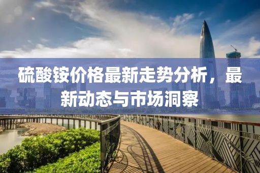 硫酸铵价格最新走势分析，最新动态与市场洞察