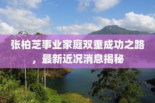 张柏芝事业家庭双重成功之路，最新近况消息揭秘