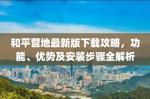 和平营地最新版下载攻略，功能、优势及安装步骤全解析