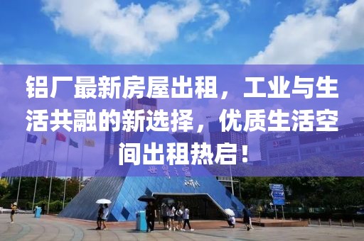 铝厂最新房屋出租，工业与生活共融的新选择，优质生活空间出租热启！