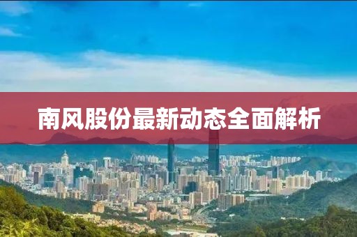 南风股份最新动态全面解析