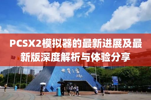 PCSX2模拟器的最新进展及最新版深度解析与体验分享