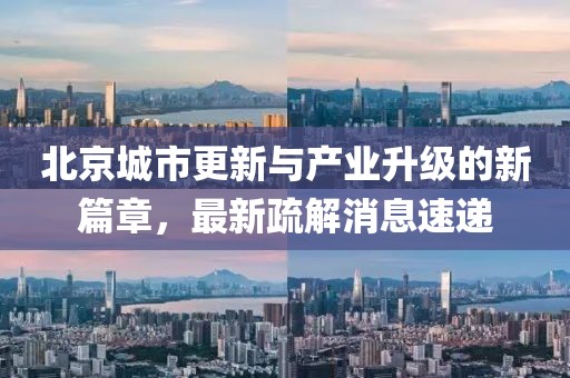 北京城市更新与产业升级的新篇章，最新疏解消息速递