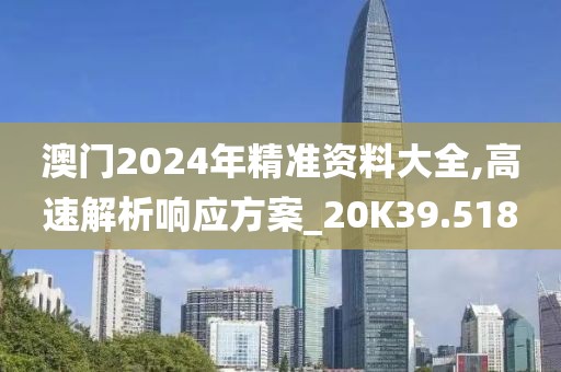 澳门2024年精准资料大全,高速解析响应方案_20K39.518