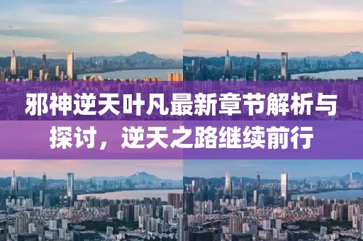 邪神逆天叶凡最新章节解析与探讨，逆天之路继续前行