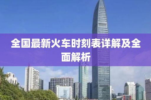 全国最新火车时刻表详解及全面解析