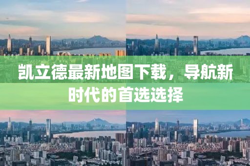 凯立德最新地图下载，导航新时代的首选选择