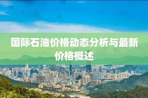 国际石油价格动态分析与最新价格概述