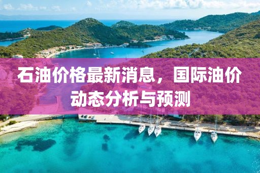 石油价格最新消息，国际油价动态分析与预测
