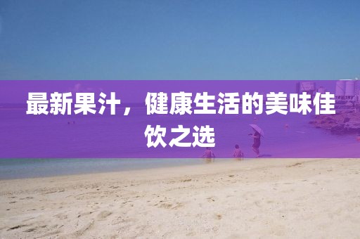 最新果汁，健康生活的美味佳饮之选
